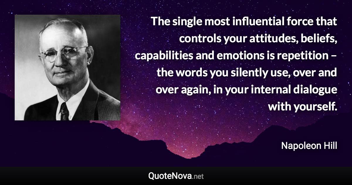 The single most influential force that controls your attitudes, beliefs, capabilities and emotions is repetition – the words you silently use, over and over again, in your internal dialogue with yourself. - Napoleon Hill quote