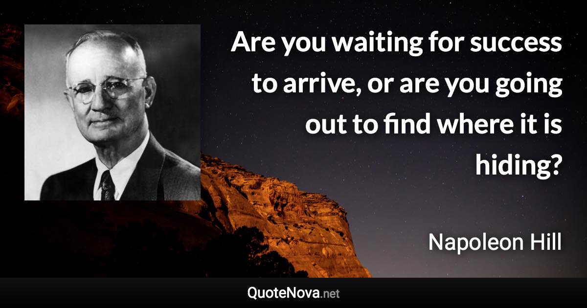 Are you waiting for success to arrive, or are you going out to find where it is hiding? - Napoleon Hill quote