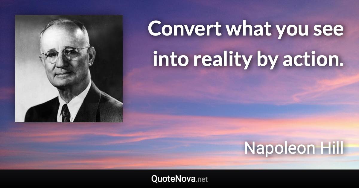 Convert what you see into reality by action. - Napoleon Hill quote