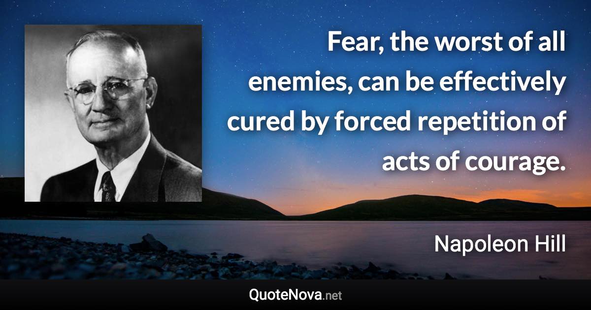 Fear, the worst of all enemies, can be effectively cured by forced repetition of acts of courage. - Napoleon Hill quote