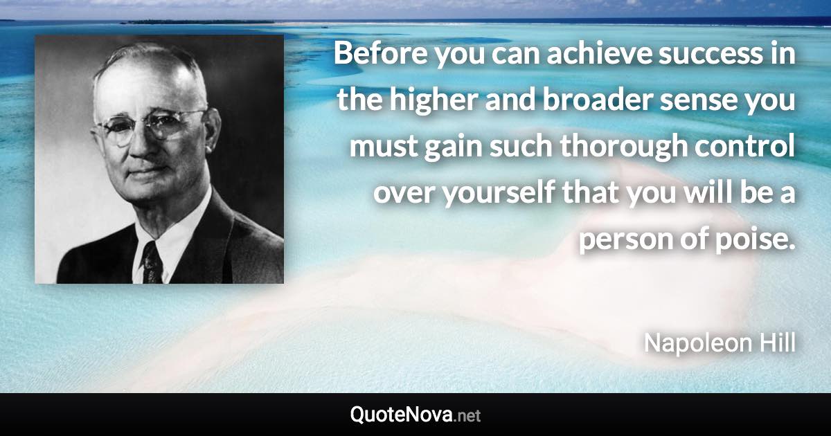 Before you can achieve success in the higher and broader sense you must gain such thorough control over yourself that you will be a person of poise. - Napoleon Hill quote