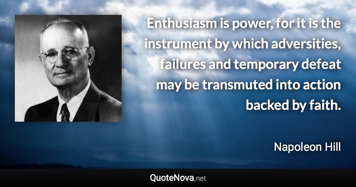 Enthusiasm is power, for it is the instrument by which adversities, failures and temporary defeat may be transmuted into action backed by faith. - Napoleon Hill quote