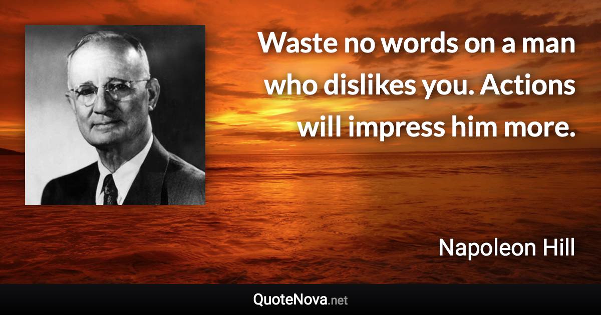 Waste no words on a man who dislikes you. Actions will impress him more. - Napoleon Hill quote