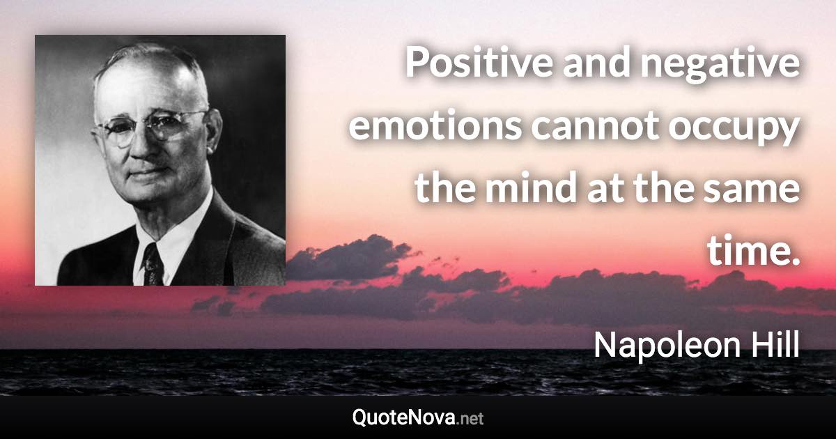 Positive and negative emotions cannot occupy the mind at the same time. - Napoleon Hill quote