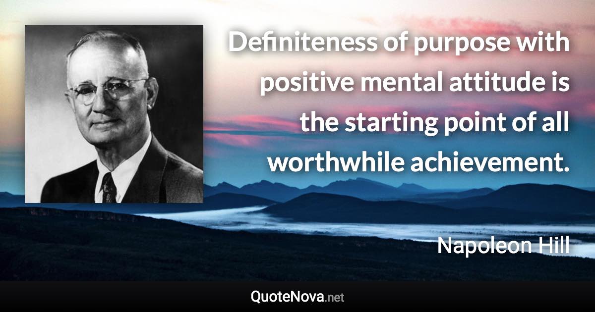 Definiteness of purpose with positive mental attitude is the starting point of all worthwhile achievement. - Napoleon Hill quote