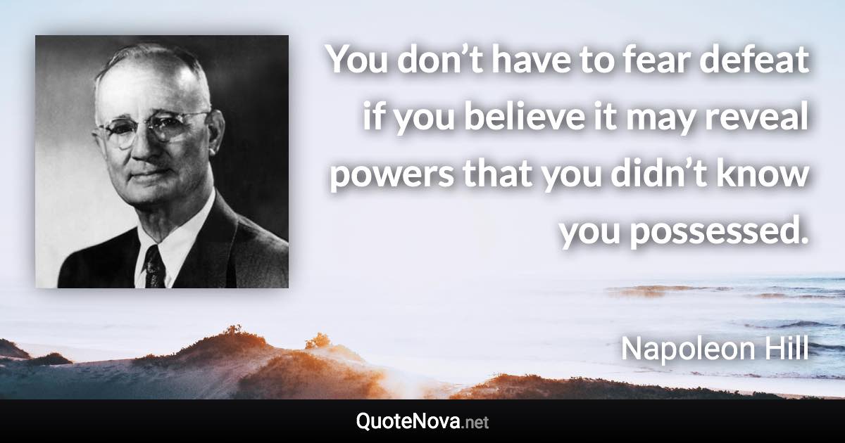 You don’t have to fear defeat if you believe it may reveal powers that you didn’t know you possessed. - Napoleon Hill quote