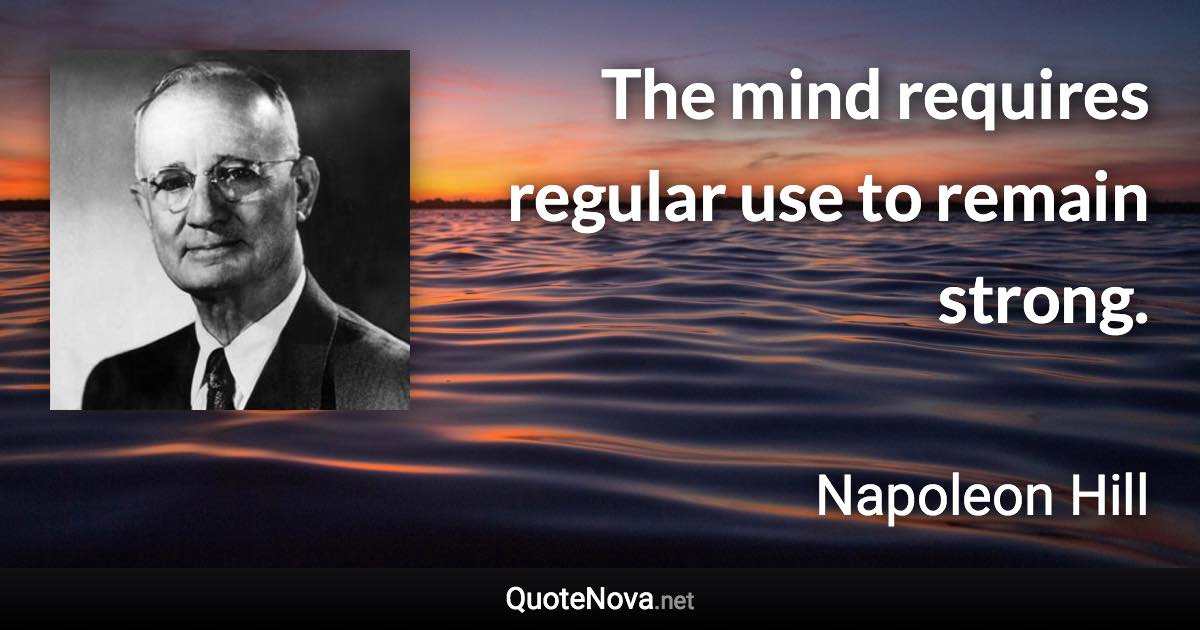 The mind requires regular use to remain strong. - Napoleon Hill quote