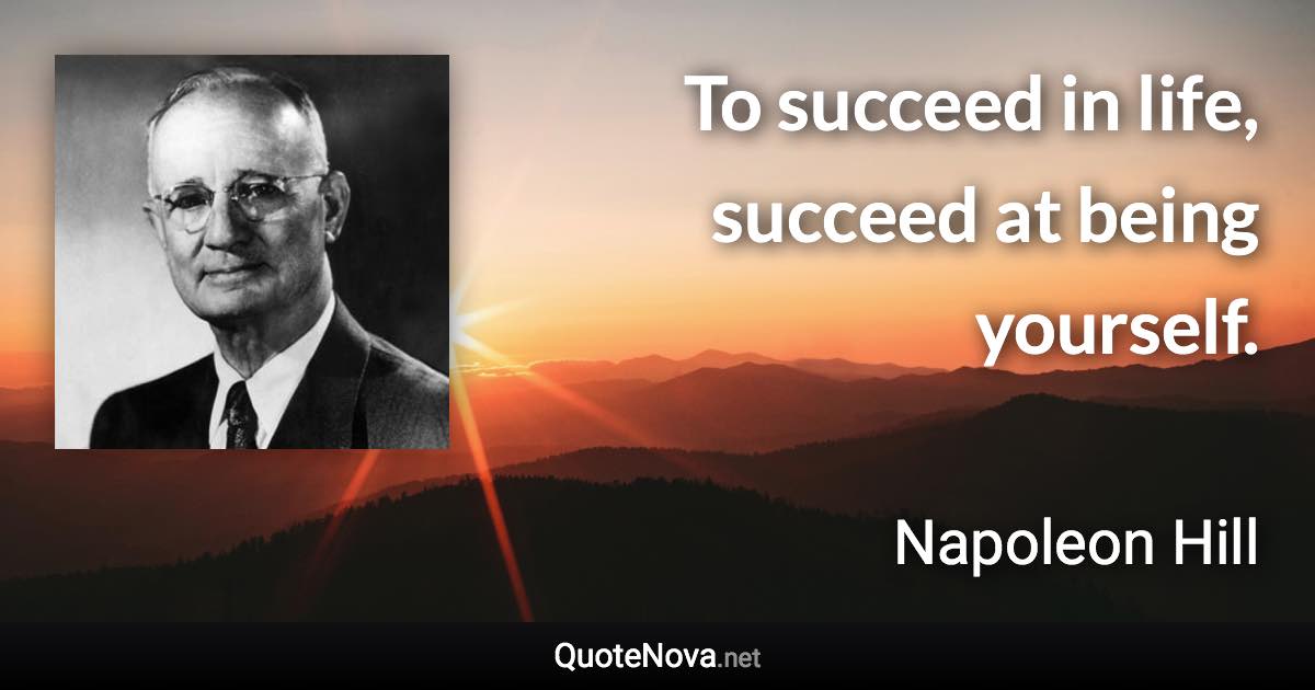 To succeed in life, succeed at being yourself. - Napoleon Hill quote