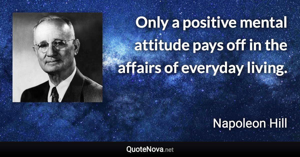 Only a positive mental attitude pays off in the affairs of everyday living. - Napoleon Hill quote