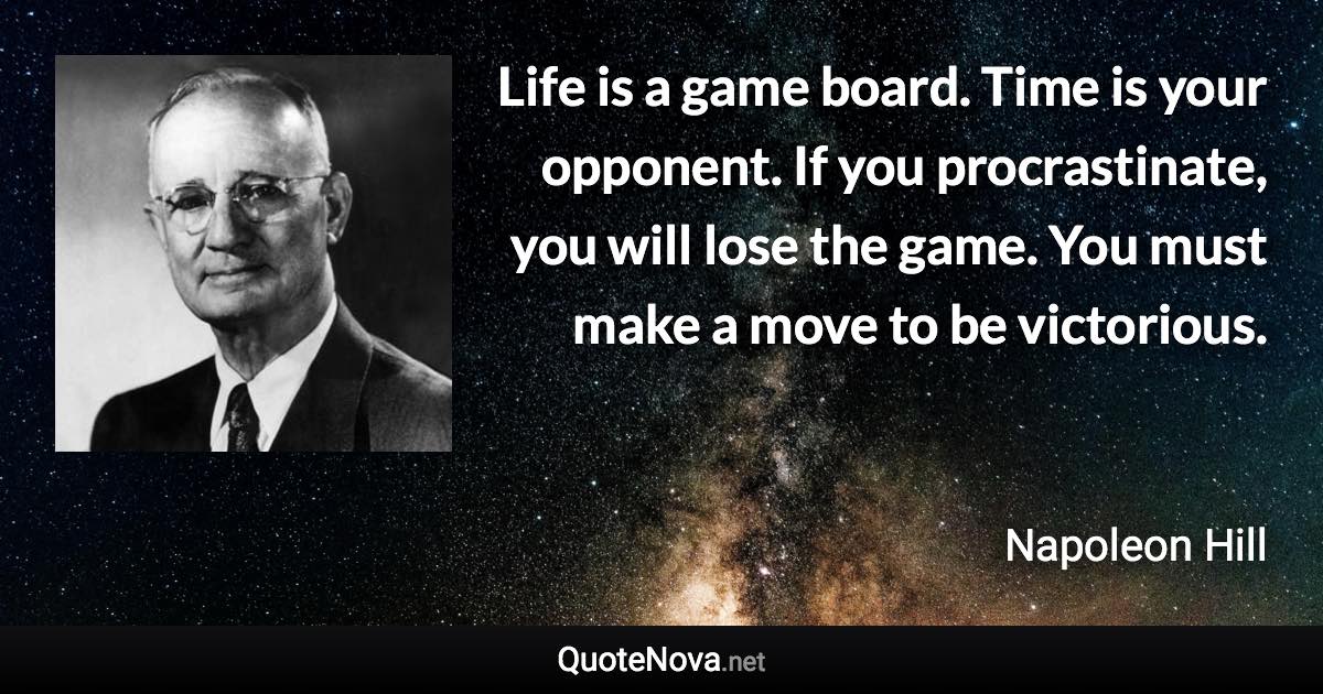 Life is a game board. Time is your opponent. If you procrastinate, you will lose the game. You must make a move to be victorious. - Napoleon Hill quote