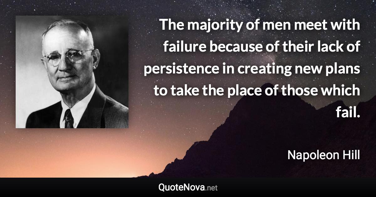 The majority of men meet with failure because of their lack of persistence in creating new plans to take the place of those which fail. - Napoleon Hill quote