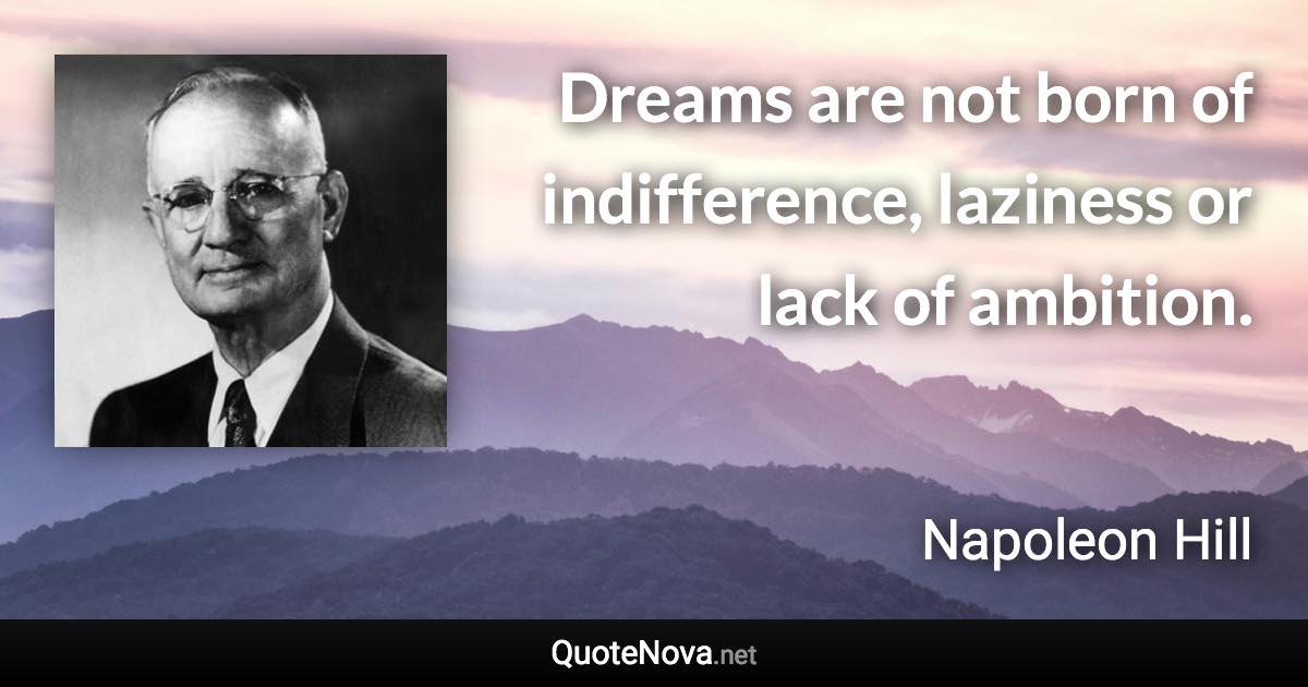 Dreams are not born of indifference, laziness or lack of ambition. - Napoleon Hill quote