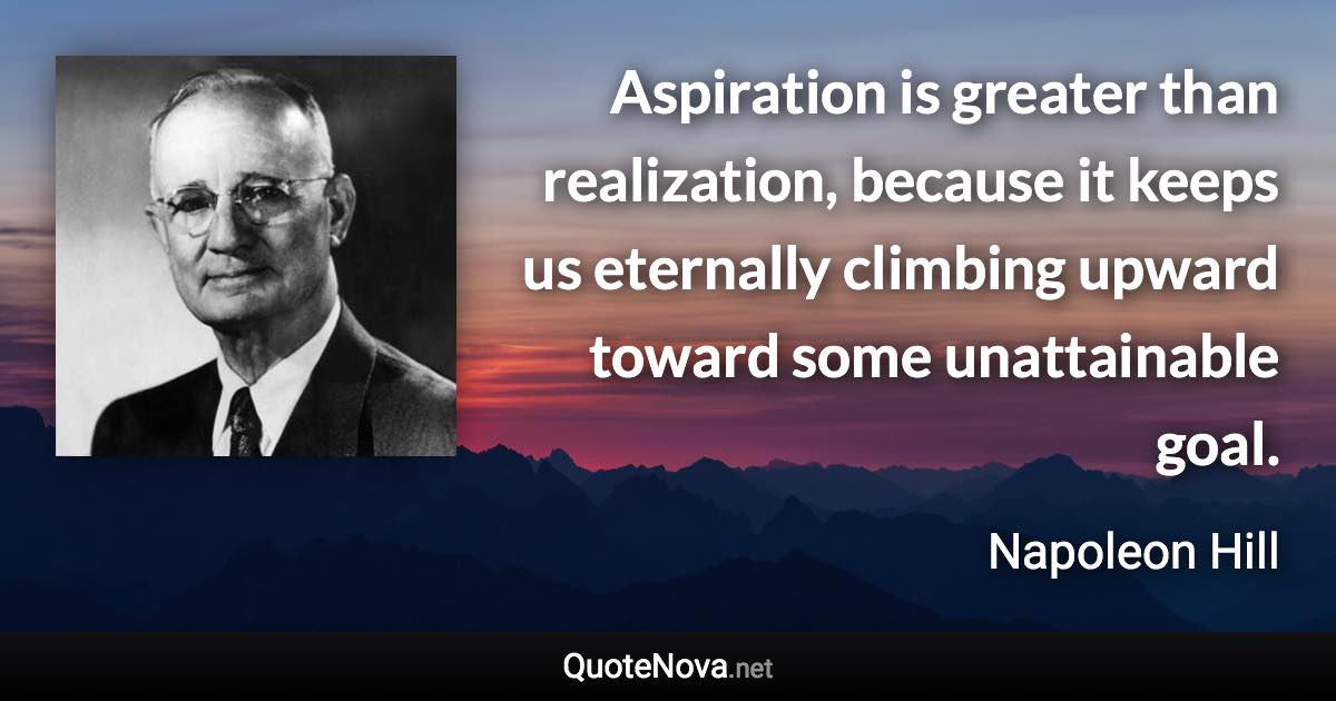 Aspiration is greater than realization, because it keeps us eternally climbing upward toward some unattainable goal. - Napoleon Hill quote
