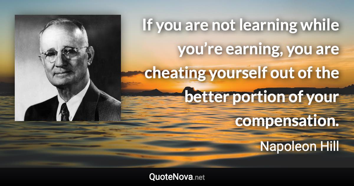 If you are not learning while you’re earning, you are cheating yourself out of the better portion of your compensation. - Napoleon Hill quote