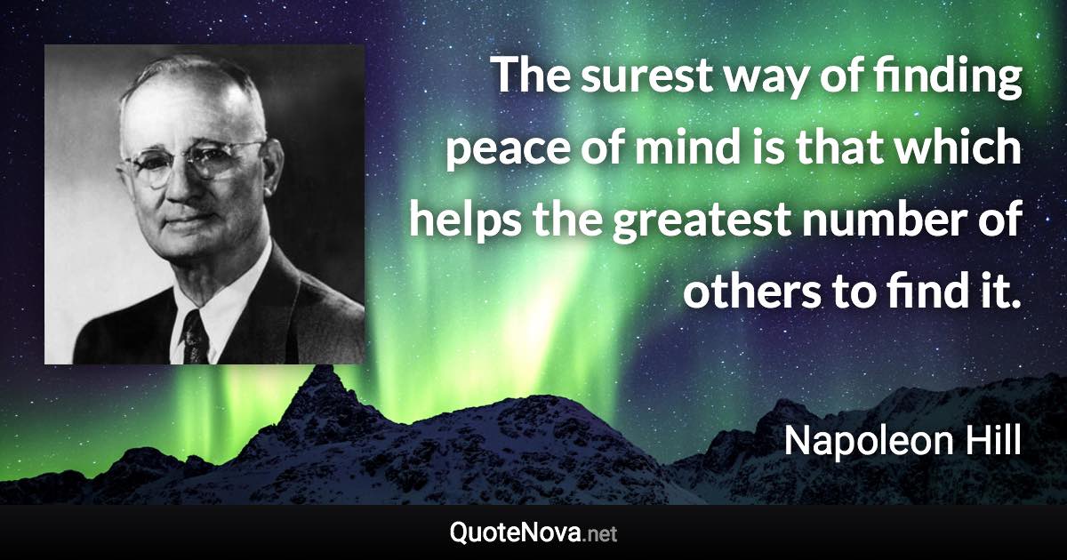 The surest way of finding peace of mind is that which helps the greatest number of others to find it. - Napoleon Hill quote