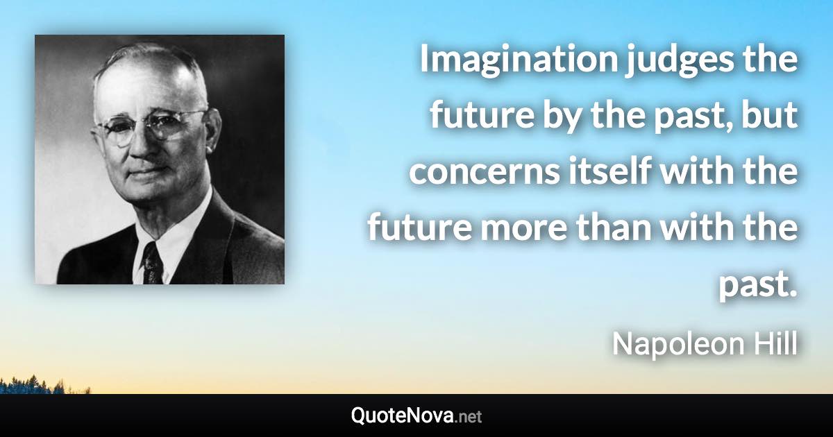 Imagination judges the future by the past, but concerns itself with the future more than with the past. - Napoleon Hill quote