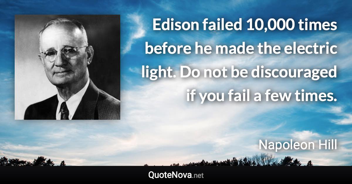 Edison failed 10,000 times before he made the electric light. Do not be discouraged if you fail a few times. - Napoleon Hill quote