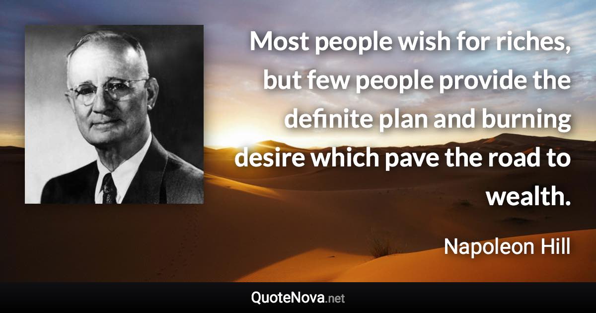 Most people wish for riches, but few people provide the definite plan and burning desire which pave the road to wealth. - Napoleon Hill quote