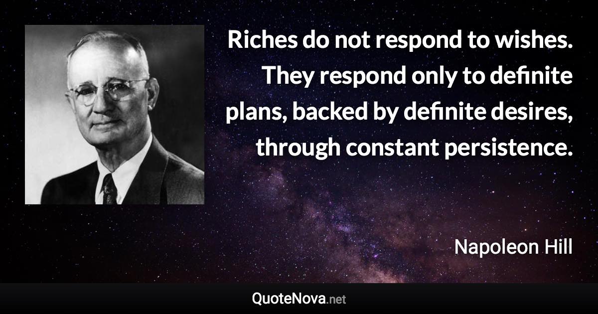 Riches do not respond to wishes. They respond only to definite plans, backed by definite desires, through constant persistence. - Napoleon Hill quote
