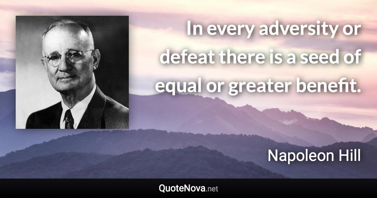 In every adversity or defeat there is a seed of equal or greater benefit. - Napoleon Hill quote