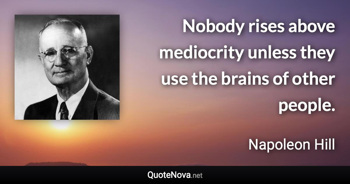 Nobody rises above mediocrity unless they use the brains of other people. - Napoleon Hill quote