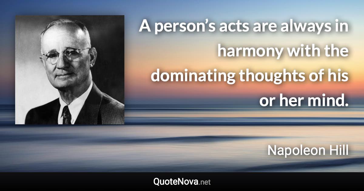 A person’s acts are always in harmony with the dominating thoughts of his or her mind. - Napoleon Hill quote