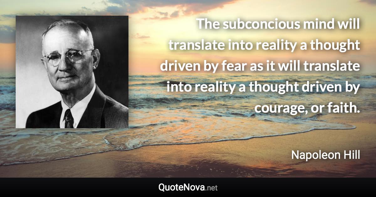 The subconcious mind will translate into reality a thought driven by fear as it will translate into reality a thought driven by courage, or faith. - Napoleon Hill quote