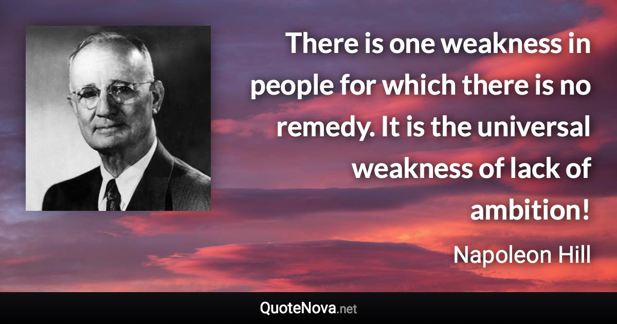 There is one weakness in people for which there is no remedy. It is the universal weakness of lack of ambition! - Napoleon Hill quote