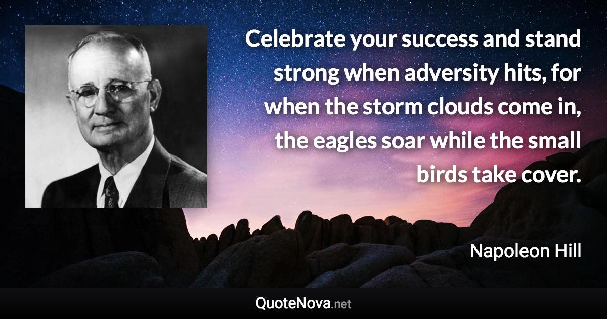 Celebrate your success and stand strong when adversity hits, for when the storm clouds come in, the eagles soar while the small birds take cover. - Napoleon Hill quote