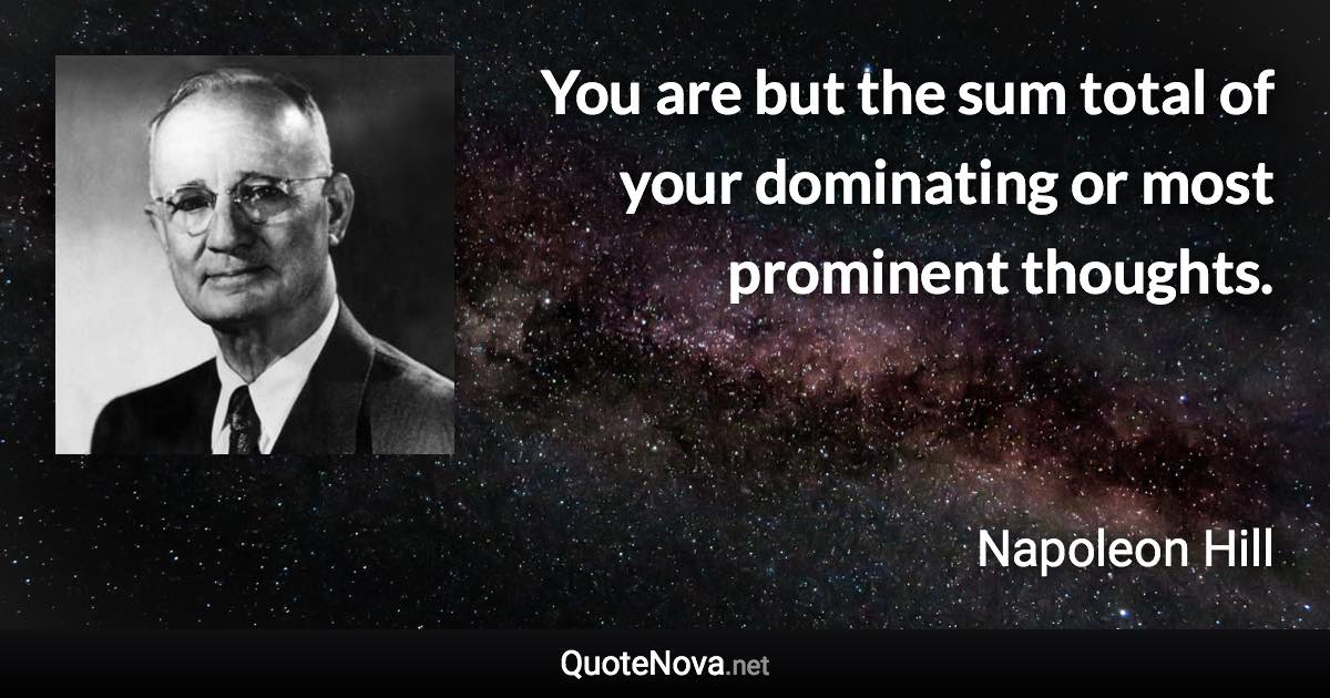 You are but the sum total of your dominating or most prominent thoughts. - Napoleon Hill quote