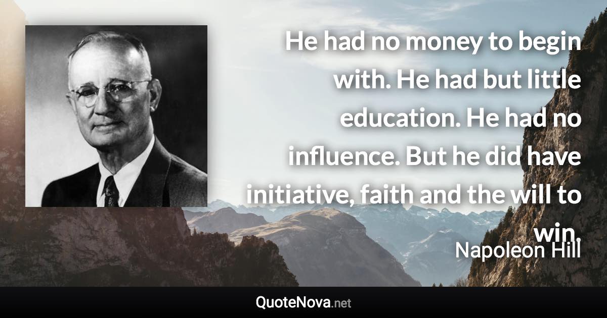 He had no money to begin with. He had but little education. He had no influence. But he did have initiative, faith and the will to win. - Napoleon Hill quote