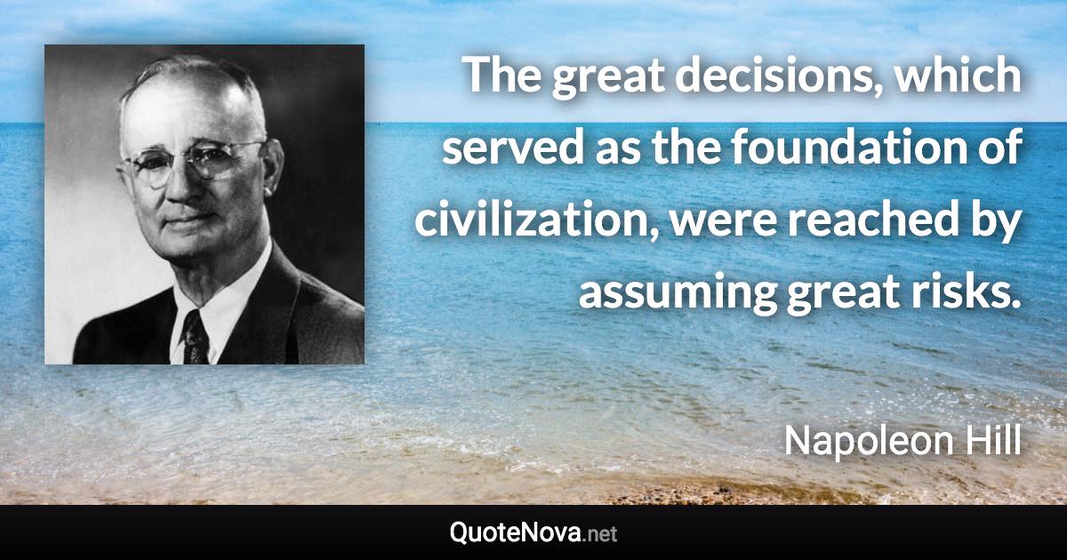 The great decisions, which served as the foundation of civilization, were reached by assuming great risks. - Napoleon Hill quote