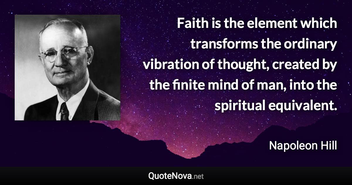 Faith is the element which transforms the ordinary vibration of thought, created by the finite mind of man, into the spiritual equivalent. - Napoleon Hill quote