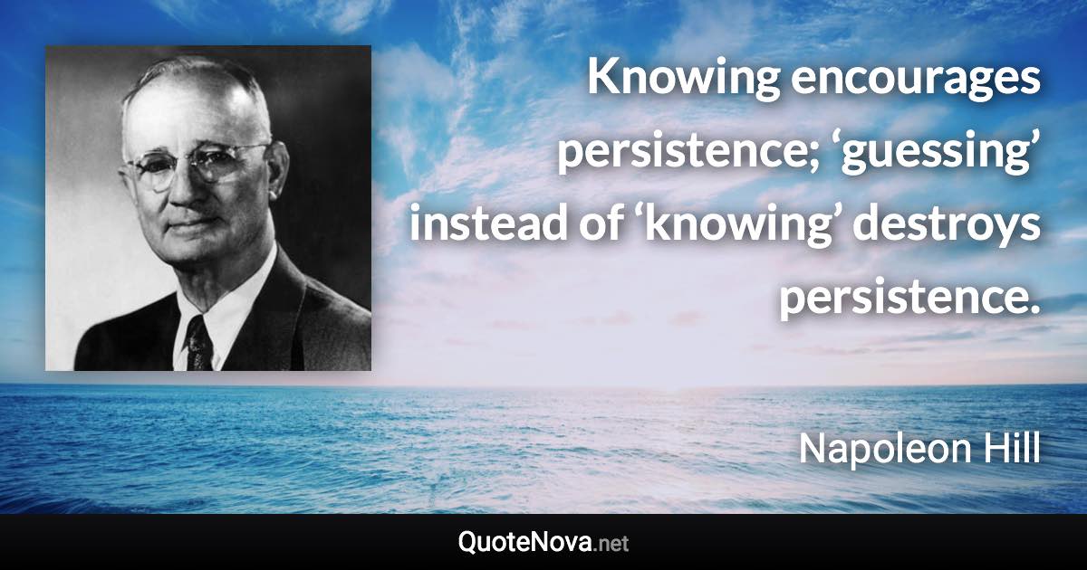 Knowing encourages persistence; ‘guessing’ instead of ‘knowing’ destroys persistence. - Napoleon Hill quote