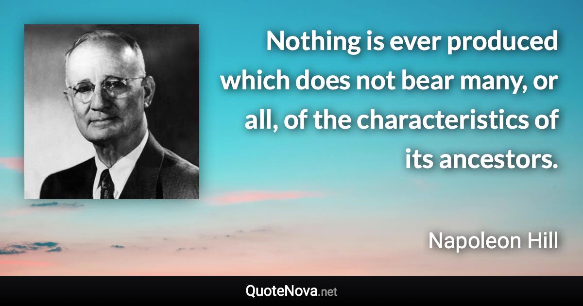 Nothing is ever produced which does not bear many, or all, of the characteristics of its ancestors. - Napoleon Hill quote