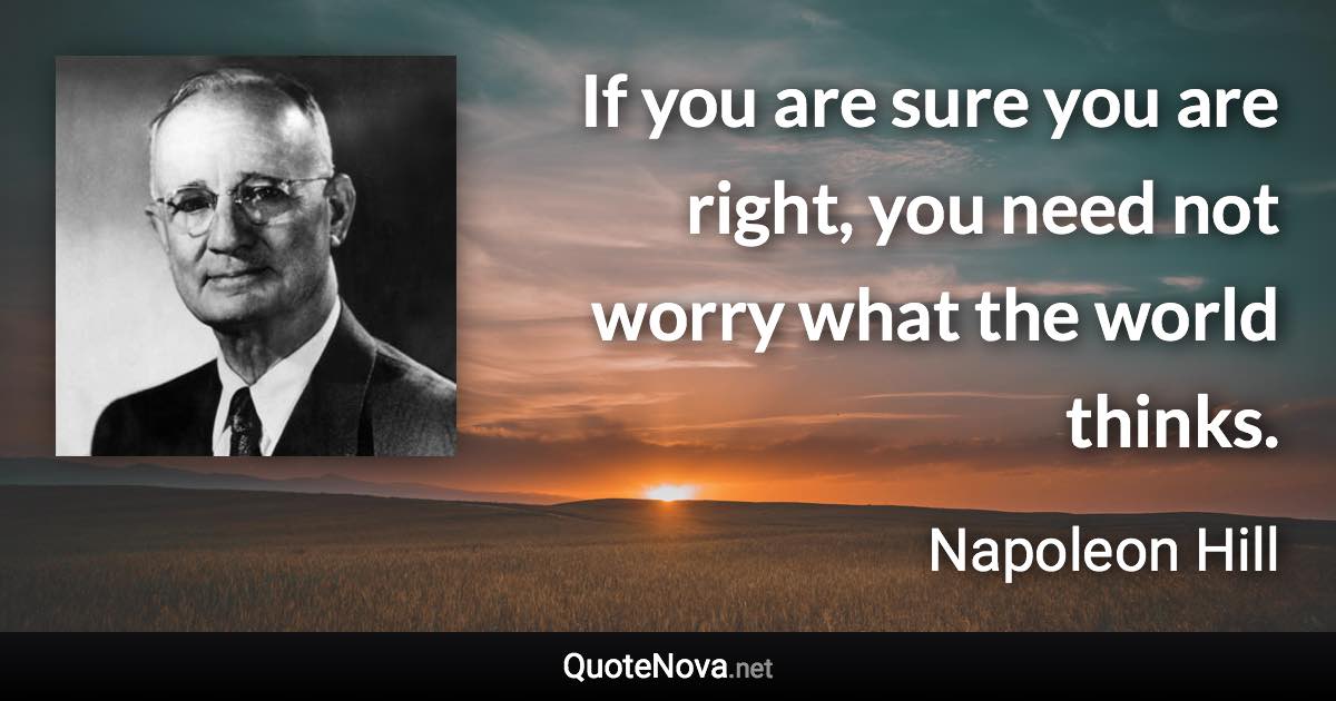 If you are sure you are right, you need not worry what the world thinks. - Napoleon Hill quote