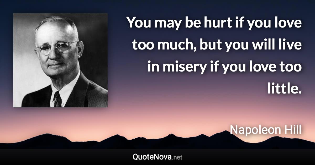 You may be hurt if you love too much, but you will live in misery if you love too little. - Napoleon Hill quote