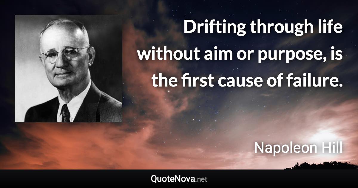 Drifting through life without aim or purpose, is the first cause of failure. - Napoleon Hill quote