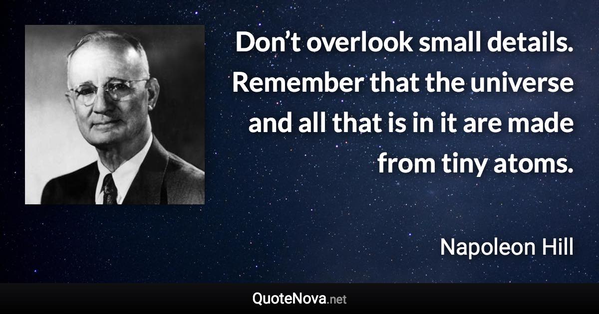 Don’t overlook small details. Remember that the universe and all that is in it are made from tiny atoms. - Napoleon Hill quote