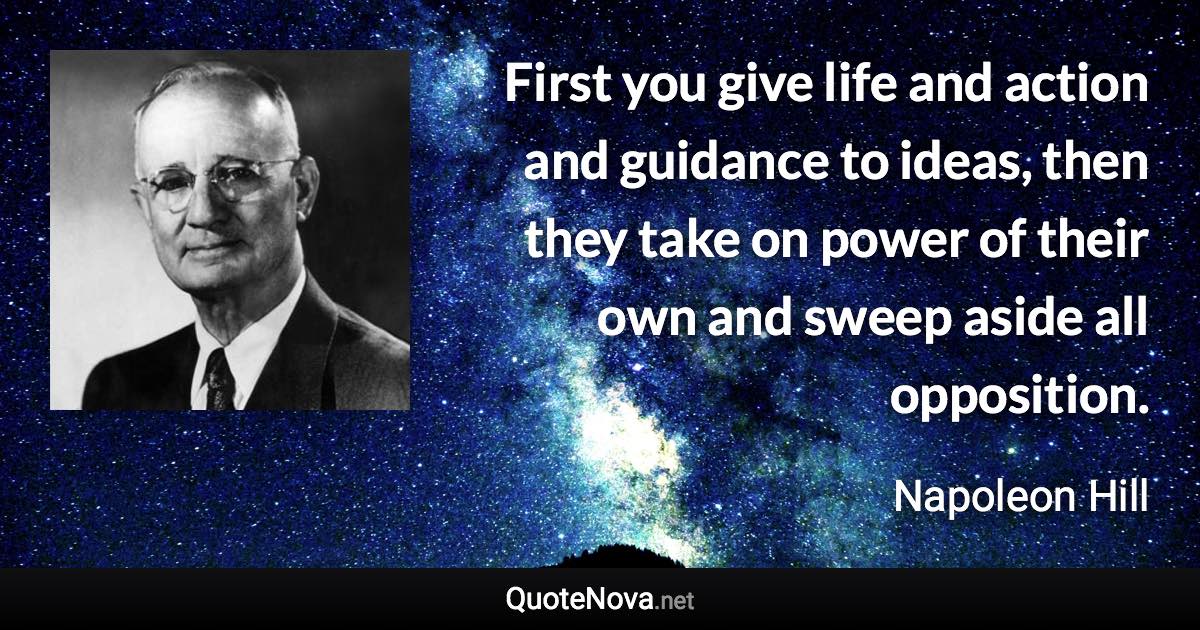 First you give life and action and guidance to ideas, then they take on power of their own and sweep aside all opposition. - Napoleon Hill quote