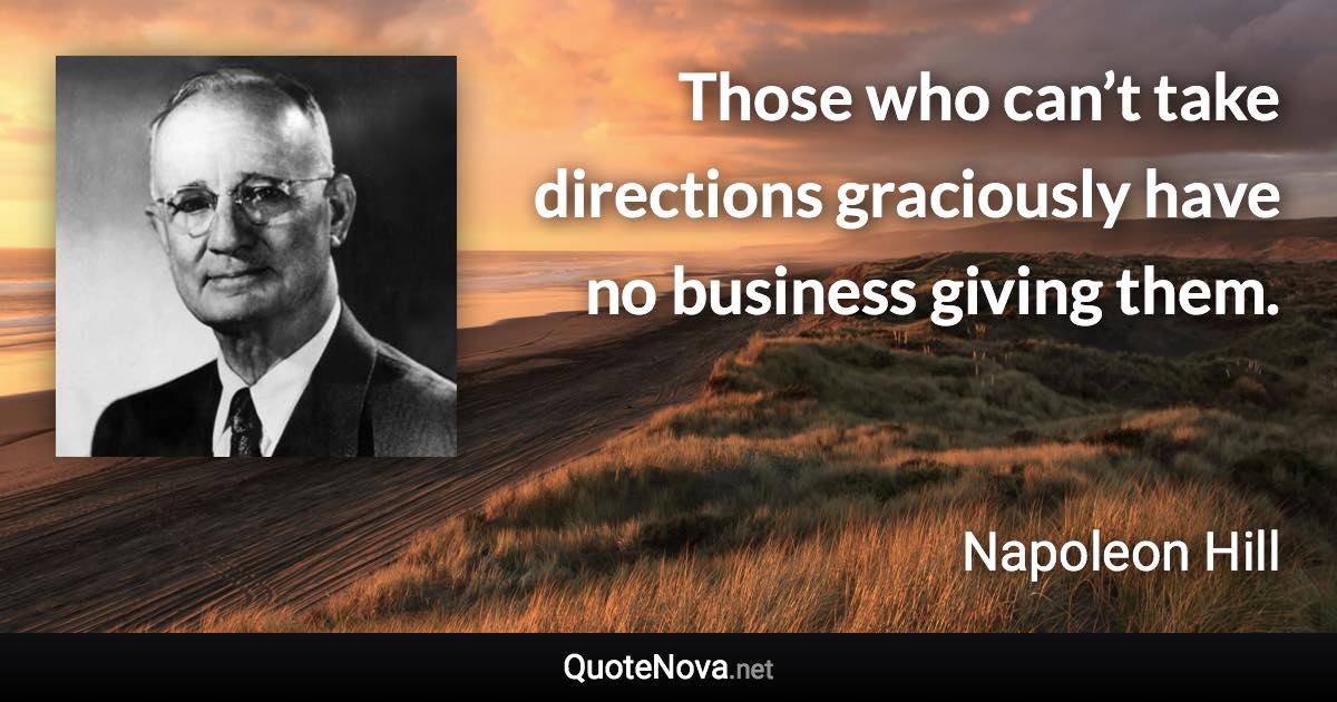 Those who can’t take directions graciously have no business giving them. - Napoleon Hill quote