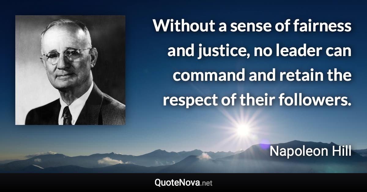 Without a sense of fairness and justice, no leader can command and retain the respect of their followers. - Napoleon Hill quote