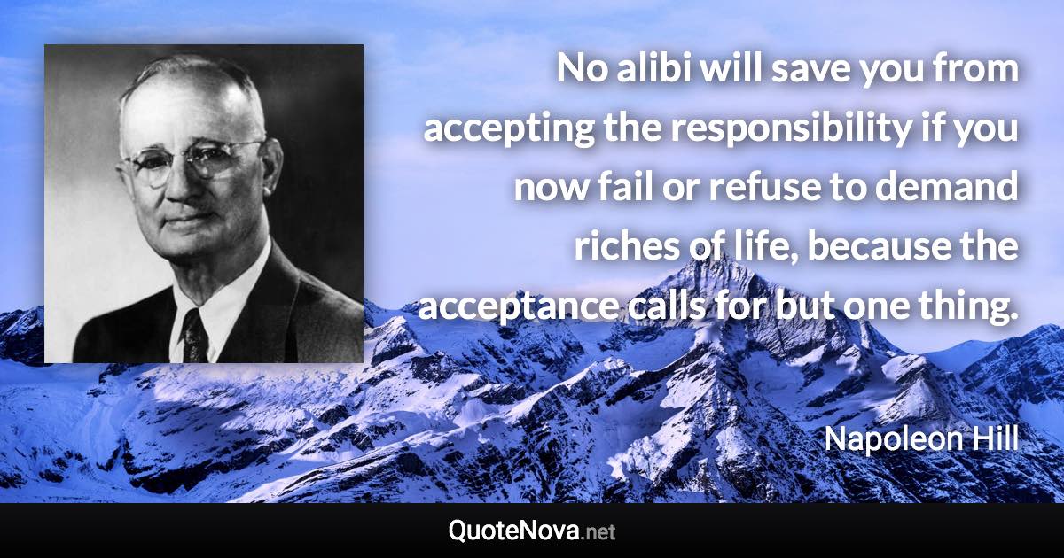 No alibi will save you from accepting the responsibility if you now fail or refuse to demand riches of life, because the acceptance calls for but one thing. - Napoleon Hill quote