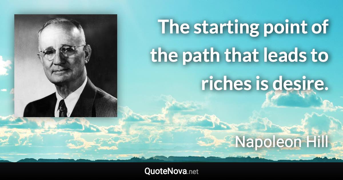 The starting point of the path that leads to riches is desire. - Napoleon Hill quote