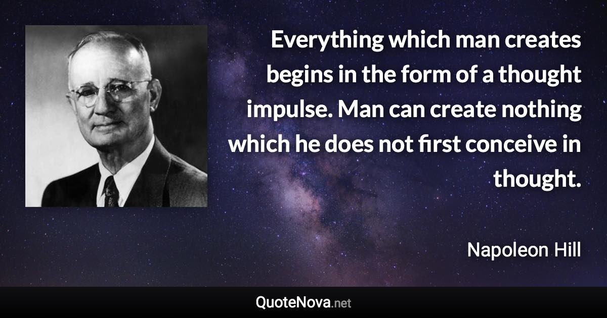 Everything which man creates begins in the form of a thought impulse. Man can create nothing which he does not first conceive in thought. - Napoleon Hill quote