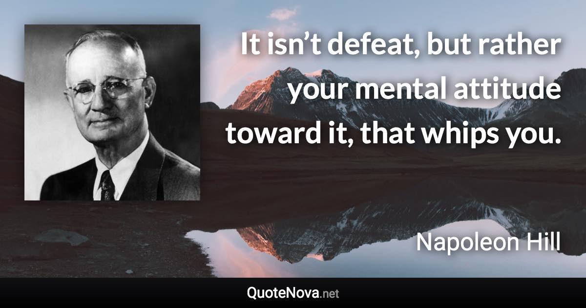 It isn’t defeat, but rather your mental attitude toward it, that whips you. - Napoleon Hill quote