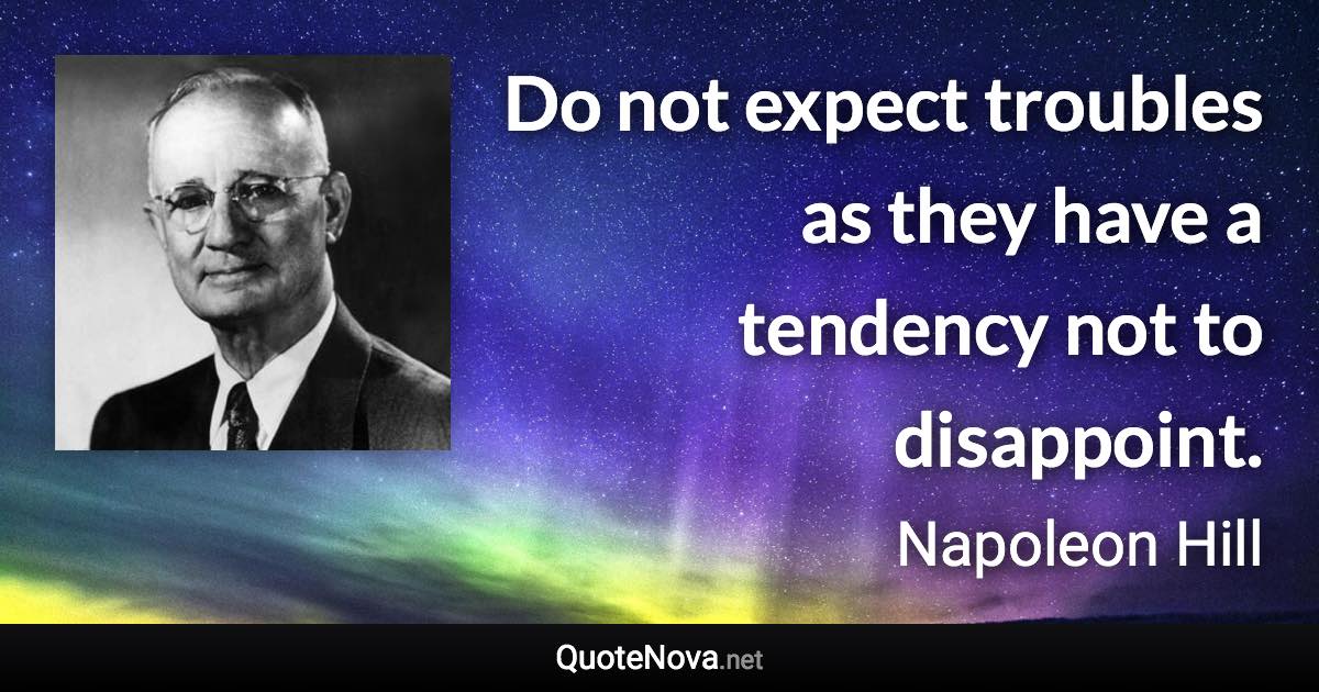 Do not expect troubles as they have a tendency not to disappoint. - Napoleon Hill quote