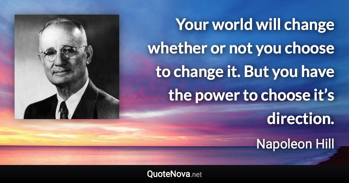 Your world will change whether or not you choose to change it. But you have the power to choose it’s direction. - Napoleon Hill quote