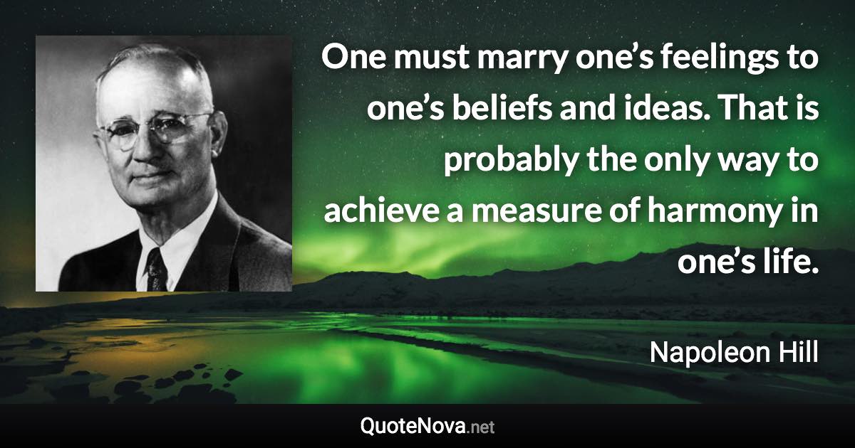 One must marry one’s feelings to one’s beliefs and ideas. That is probably the only way to achieve a measure of harmony in one’s life. - Napoleon Hill quote