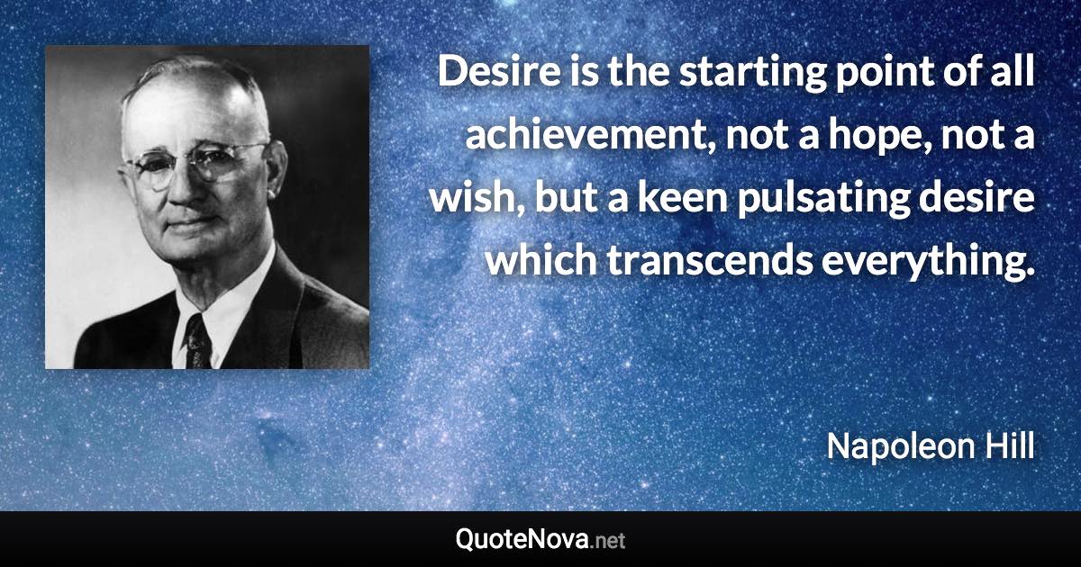 Desire is the starting point of all achievement, not a hope, not a wish, but a keen pulsating desire which transcends everything. - Napoleon Hill quote